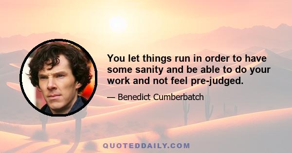 You let things run in order to have some sanity and be able to do your work and not feel pre-judged.