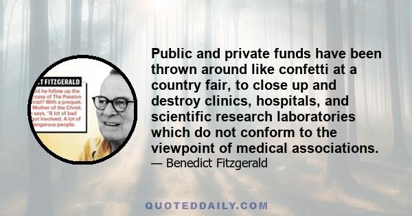 Public and private funds have been thrown around like confetti at a country fair, to close up and destroy clinics, hospitals, and scientific research laboratories which do not conform to the viewpoint of medical