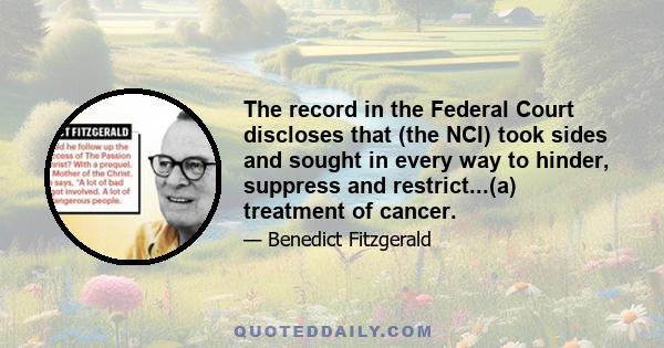 The record in the Federal Court discloses that (the NCI) took sides and sought in every way to hinder, suppress and restrict...(a) treatment of cancer.