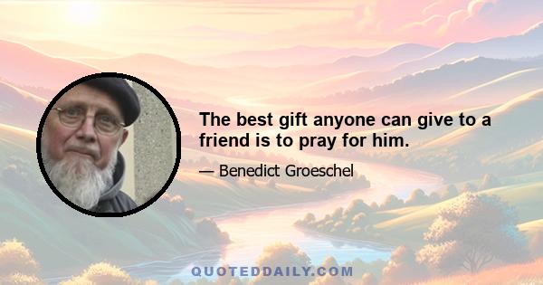 The best gift anyone can give to a friend is to pray for him.