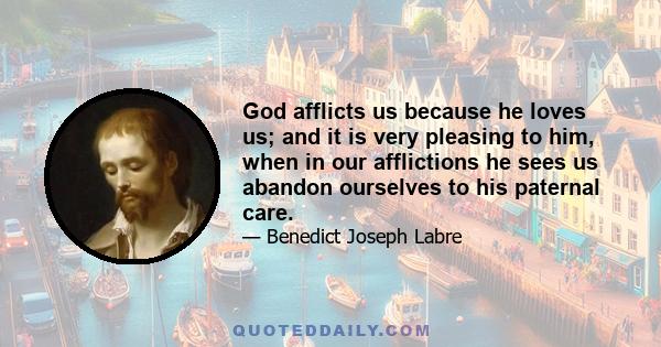 God afflicts us because he loves us; and it is very pleasing to him, when in our afflictions he sees us abandon ourselves to his paternal care.