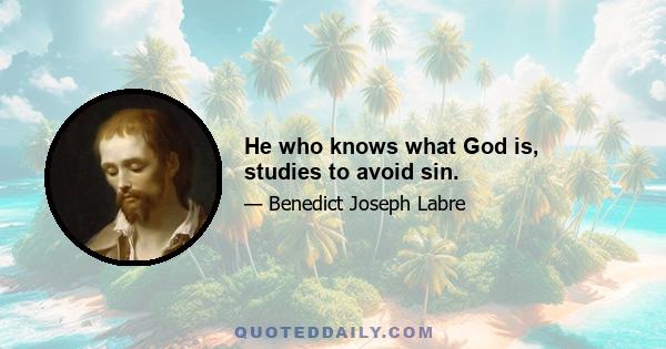 He who knows what God is, studies to avoid sin.