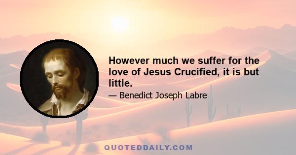 However much we suffer for the love of Jesus Crucified, it is but little.