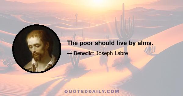 The poor should live by alms.