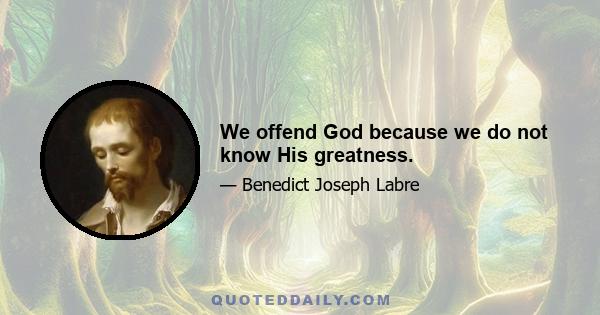 We offend God because we do not know His greatness.