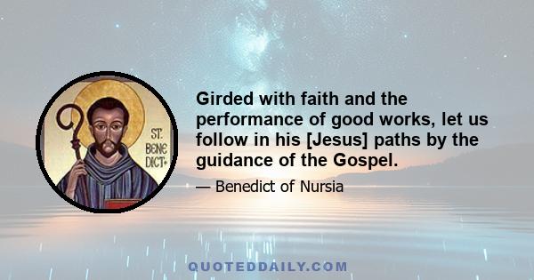 Girded with faith and the performance of good works, let us follow in his [Jesus] paths by the guidance of the Gospel.