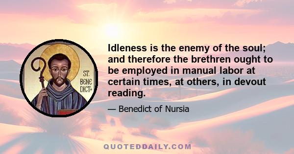 Idleness is the enemy of the soul; and therefore the brethren ought to be employed in manual labor at certain times, at others, in devout reading.