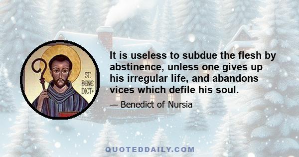 It is useless to subdue the flesh by abstinence, unless one gives up his irregular life, and abandons vices which defile his soul.