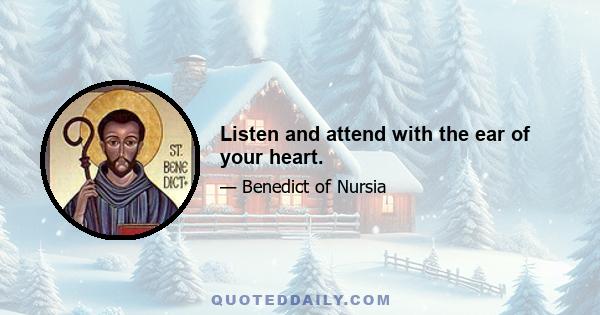 Listen and attend with the ear of your heart.