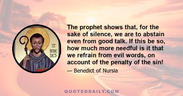 The prophet shows that, for the sake of silence, we are to abstain even from good talk. If this be so, how much more needful is it that we refrain from evil words, on account of the penalty of the sin!