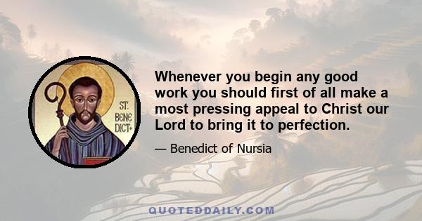 Whenever you begin any good work you should first of all make a most pressing appeal to Christ our Lord to bring it to perfection.