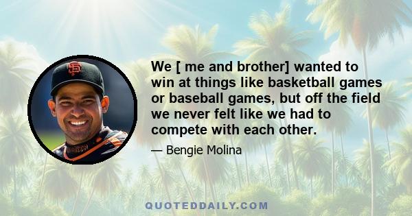 We [ me and brother] wanted to win at things like basketball games or baseball games, but off the field we never felt like we had to compete with each other.