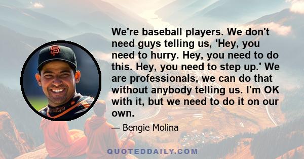 We're baseball players. We don't need guys telling us, 'Hey, you need to hurry. Hey, you need to do this. Hey, you need to step up.' We are professionals, we can do that without anybody telling us. I'm OK with it, but