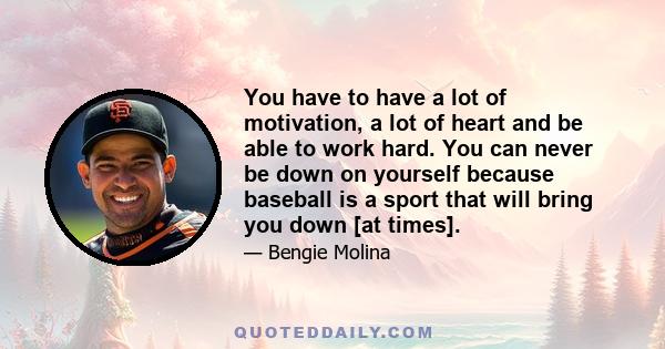 You have to have a lot of motivation, a lot of heart and be able to work hard. You can never be down on yourself because baseball is a sport that will bring you down [at times].