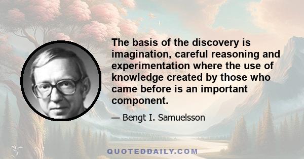 The basis of the discovery is imagination, careful reasoning and experimentation where the use of knowledge created by those who came before is an important component.