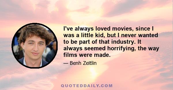 I've always loved movies, since I was a little kid, but I never wanted to be part of that industry. It always seemed horrifying, the way films were made.