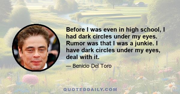 Before I was even in high school, I had dark circles under my eyes. Rumor was that I was a junkie. I have dark circles under my eyes, deal with it.