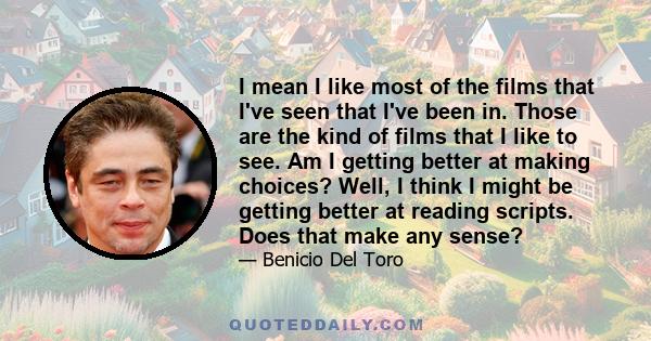 I mean I like most of the films that I've seen that I've been in. Those are the kind of films that I like to see. Am I getting better at making choices? Well, I think I might be getting better at reading scripts. Does