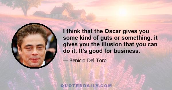 I think that the Oscar gives you some kind of guts or something, it gives you the illusion that you can do it. It's good for business.