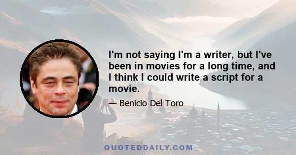 I'm not saying I'm a writer, but I've been in movies for a long time, and I think I could write a script for a movie.