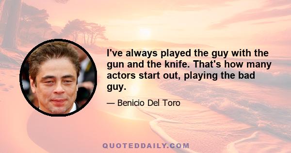 I've always played the guy with the gun and the knife. That's how many actors start out, playing the bad guy.