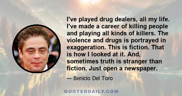 I've played drug dealers, all my life. I've made a career of killing people and playing all kinds of killers. The violence and drugs is portrayed in exaggeration. This is fiction. That is how I looked at it. And,