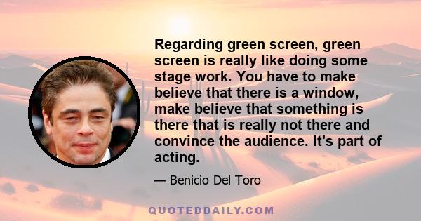 Regarding green screen, green screen is really like doing some stage work. You have to make believe that there is a window, make believe that something is there that is really not there and convince the audience. It's