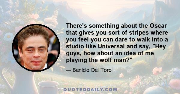 There's something about the Oscar that gives you sort of stripes where you feel you can dare to walk into a studio like Universal and say, Hey guys, how about an idea of me playing the wolf man?