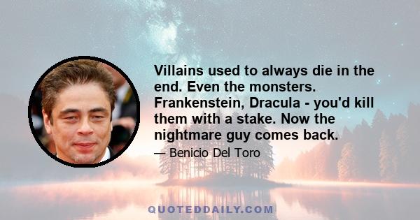 Villains used to always die in the end. Even the monsters. Frankenstein, Dracula - you'd kill them with a stake. Now the nightmare guy comes back.