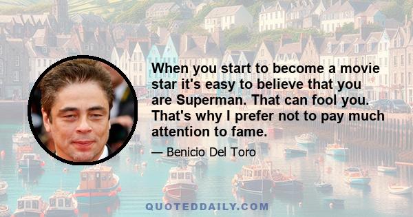 When you start to become a movie star it's easy to believe that you are Superman. That can fool you. That's why I prefer not to pay much attention to fame.