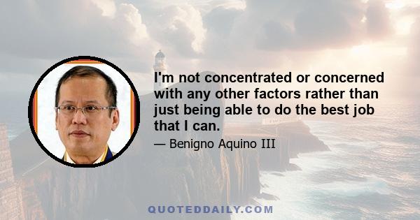 I'm not concentrated or concerned with any other factors rather than just being able to do the best job that I can.