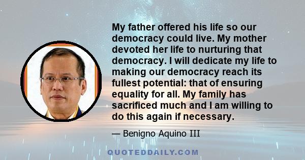 My father offered his life so our democracy could live. My mother devoted her life to nurturing that democracy. I will dedicate my life to making our democracy reach its fullest potential: that of ensuring equality for