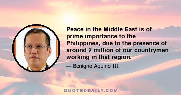 Peace in the Middle East is of prime importance to the Philippines, due to the presence of around 2 million of our countrymen working in that region.