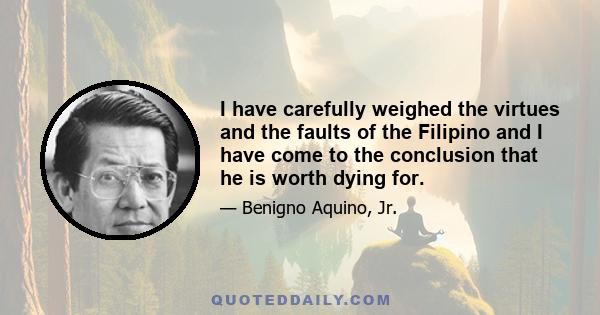 I have carefully weighed the virtues and the faults of the Filipino and I have come to the conclusion that he is worth dying for.