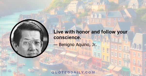 Live with honor and follow your conscience.