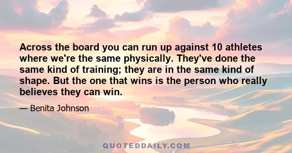 Across the board you can run up against 10 athletes where we're the same physically. They've done the same kind of training; they are in the same kind of shape. But the one that wins is the person who really believes