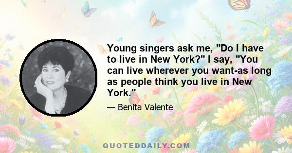 Young singers ask me, Do I have to live in New York? I say, You can live wherever you want-as long as people think you live in New York.