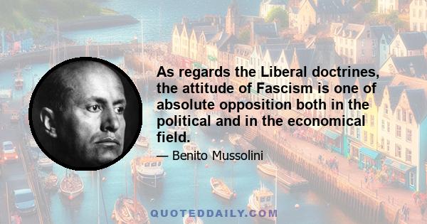 As regards the Liberal doctrines, the attitude of Fascism is one of absolute opposition both in the political and in the economical field.