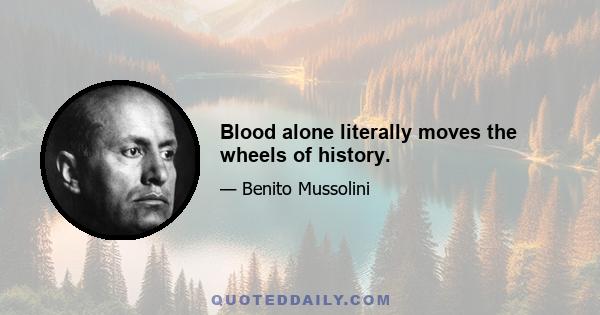 Blood alone literally moves the wheels of history.