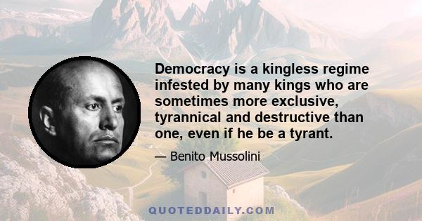 Democracy is a kingless regime infested by many kings who are sometimes more exclusive, tyrannical and destructive than one, even if he be a tyrant.