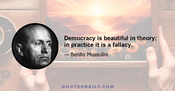 Democracy is beautiful in theory; in practice it is a fallacy.