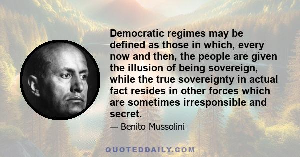 Democratic regimes may be defined as those in which, every now and then, the people are given the illusion of being sovereign, while the true sovereignty in actual fact resides in other forces which are sometimes