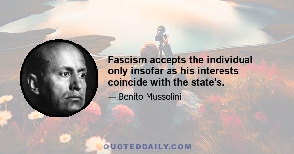 Fascism accepts the individual only insofar as his interests coincide with the state's.