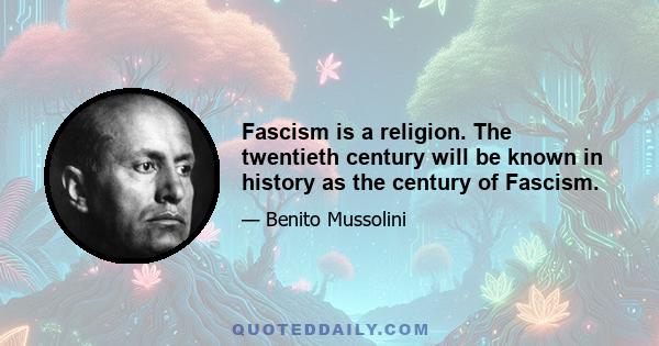 Fascism is a religion. The twentieth century will be known in history as the century of Fascism.