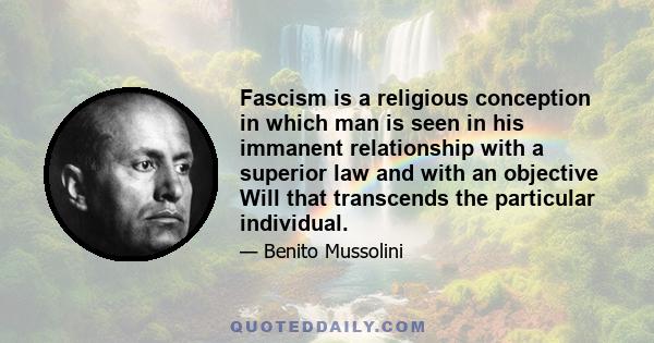 Fascism is a religious conception in which man is seen in his immanent relationship with a superior law and with an objective Will that transcends the particular individual.