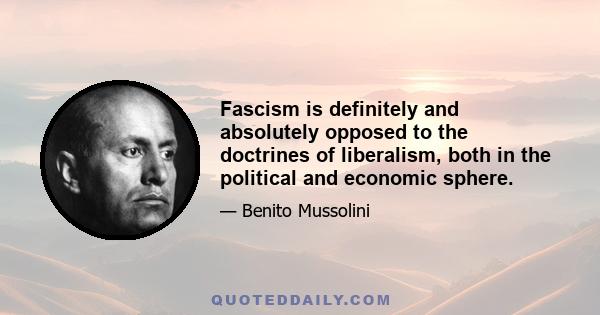 Fascism is definitely and absolutely opposed to the doctrines of liberalism, both in the political and economic sphere.