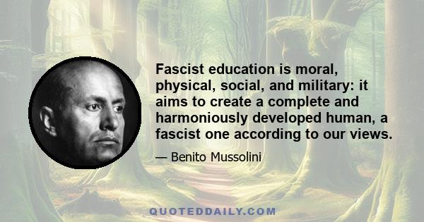 Fascist education is moral, physical, social, and military: it aims to create a complete and harmoniously developed human, a fascist one according to our views.