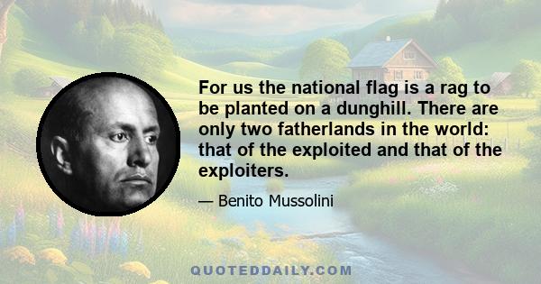 For us the national flag is a rag to be planted on a dunghill. There are only two fatherlands in the world: that of the exploited and that of the exploiters.