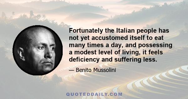 Fortunately the Italian people has not yet accustomed itself to eat many times a day, and possessing a modest level of living, it feels deficiency and suffering less.