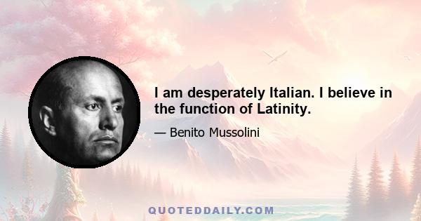 I am desperately Italian. I believe in the function of Latinity.